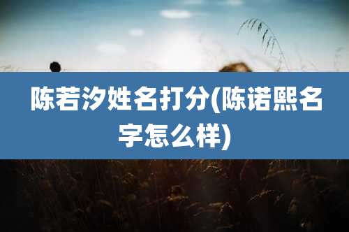 陈若汐姓名打分(陈诺熙名字怎么样)