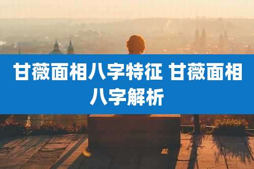 甘薇面相八字特征 甘薇面相八字解析