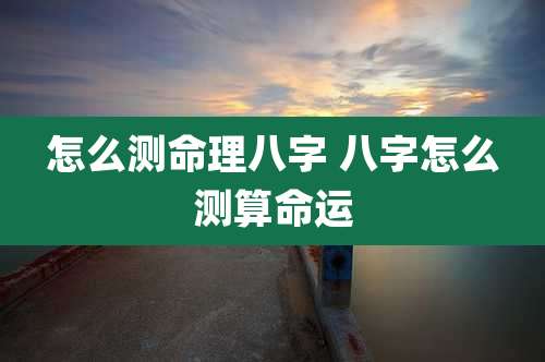 怎么测命理八字 八字怎么测算命运