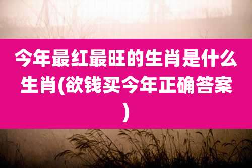今年最红最旺的生肖是什么生肖(欲钱买今年正确答案)