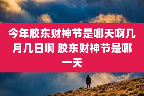 今年胶东财神节是哪天啊几月几日啊 胶东财神节是哪一天