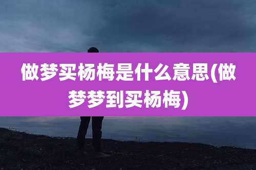 做梦买杨梅是什么意思(做梦梦到买杨梅)