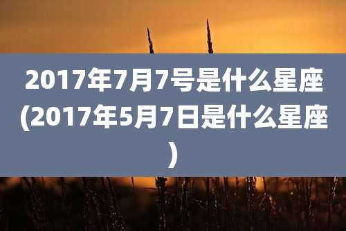 2017年7月7号是什么星座(2017年5月7日是什么星座)
