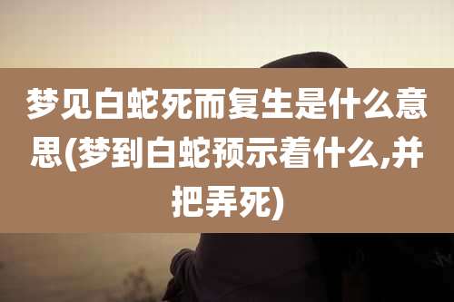梦见白蛇死而复生是什么意思(梦到白蛇预示着什么,并把弄死)