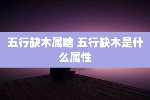 五行缺木属啥 五行缺木是什么属性