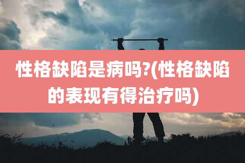 性格缺陷是病吗?(性格缺陷的表现有得治疗吗)
