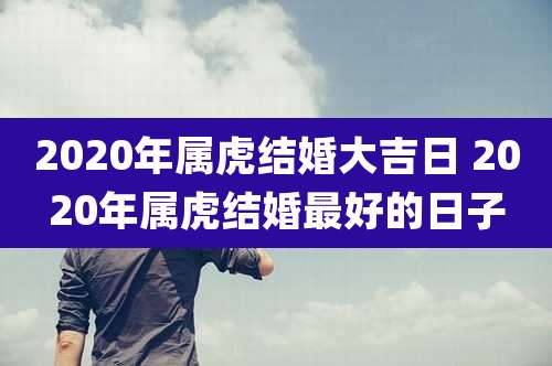 2020年属虎结婚大吉日 2020年属虎结婚最好的日子