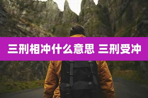 三刑相冲什么意思 三刑受冲