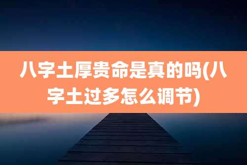 八字土厚贵命是真的吗(八字土过多怎么调节)
