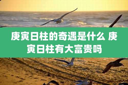 庚寅日柱的奇遇是什么 庚寅日柱有大富贵吗