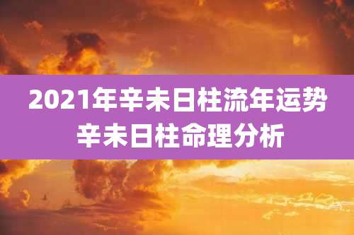 2021年辛未日柱流年运势 辛未日柱命理分析
