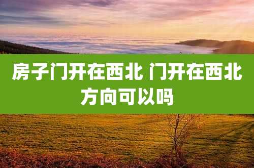 房子门开在西北 门开在西北方向可以吗