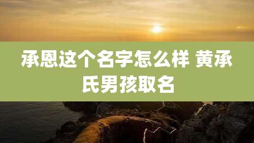 承恩这个名字怎么样 黄承氏男孩取名