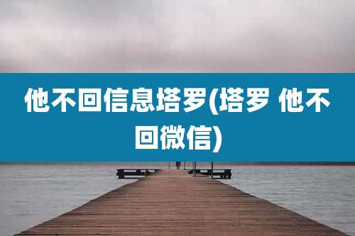 他不回信息塔罗(塔罗 他不回微信)