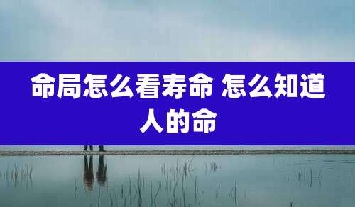 命局怎么看寿命 怎么知道人的命