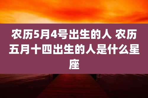 农历5月4号出生的人 农历五月十四出生的人是什么星座