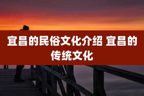 宜昌的民俗文化介绍 宜昌的传统文化