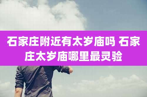 石家庄附近有太岁庙吗 石家庄太岁庙哪里最灵验