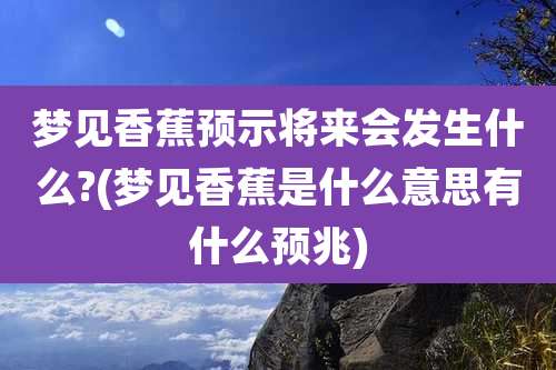 梦见香蕉预示将来会发生什么?(梦见香蕉是什么意思有什么预兆)