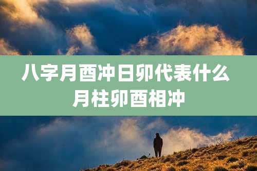 八字月酉冲日卯代表什么 月柱卯酉相冲