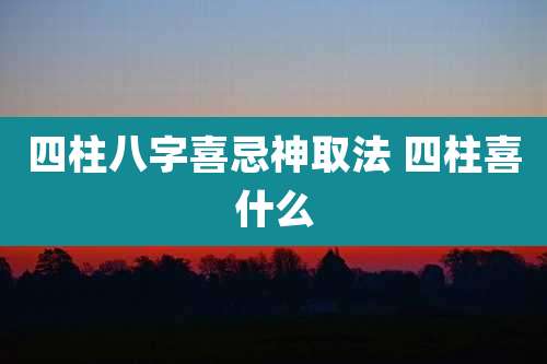 四柱八字喜忌神取法 四柱喜什么