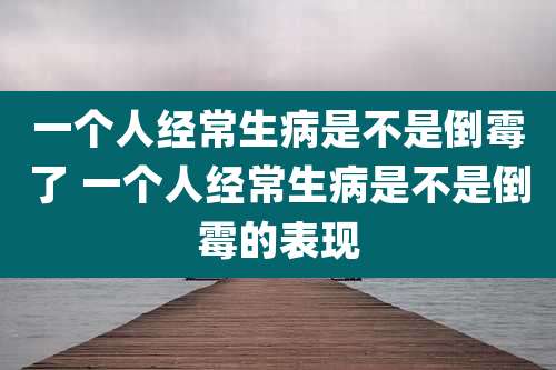 一个人经常生病是不是倒霉了 一个人经常生病是不是倒霉的表现