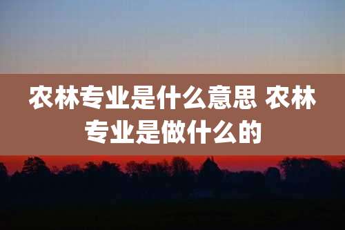 农林专业是什么意思 农林专业是做什么的