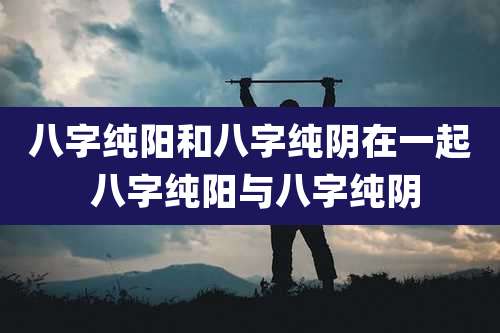 八字纯阳和八字纯阴在一起 八字纯阳与八字纯阴