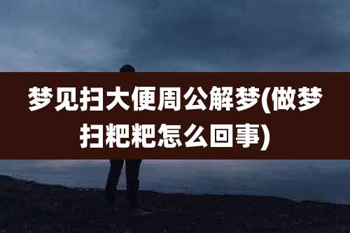 梦见扫大便周公解梦(做梦扫粑粑怎么回事)