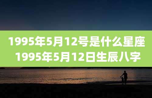 1995年5月12号是什么星座 1995年5月12日生辰八字