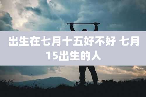 出生在七月十五好不好 七月15出生的人