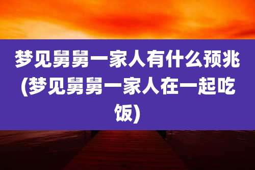 梦见舅舅一家人有什么预兆(梦见舅舅一家人在一起吃饭)
