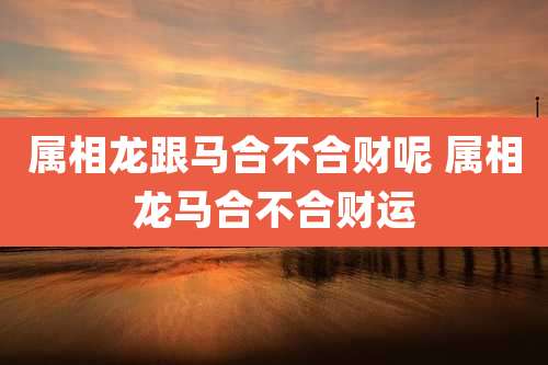 属相龙跟马合不合财呢 属相龙马合不合财运