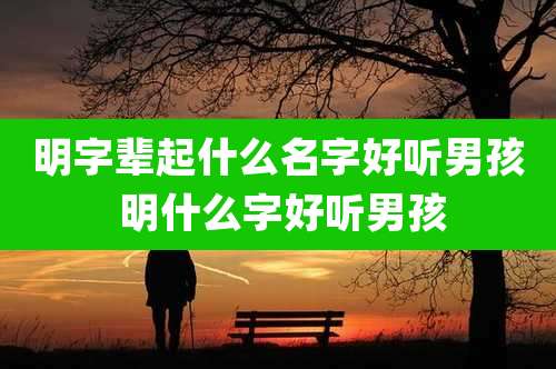 明字辈起什么名字好听男孩 明什么字好听男孩