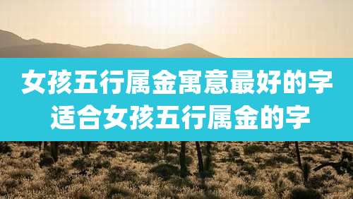 女孩五行属金寓意最好的字 适合女孩五行属金的字