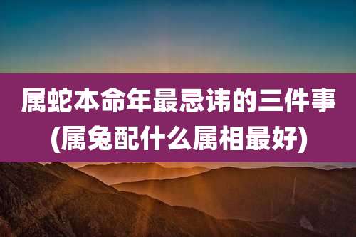 属蛇本命年最忌讳的三件事(属兔配什么属相最好)