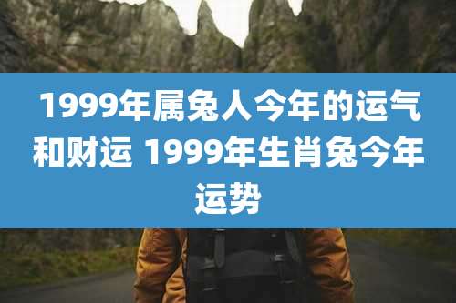 1999年属兔人今年的运气和财运 1999年生肖兔今年运势