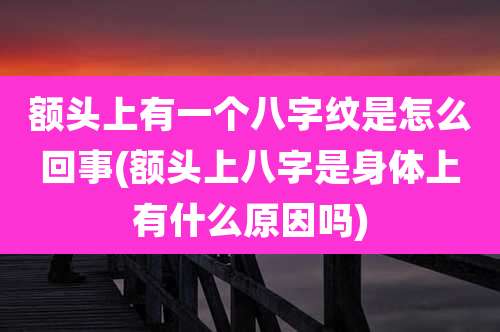 额头上有一个八字纹是怎么回事(额头上八字是身体上有什么原因吗)