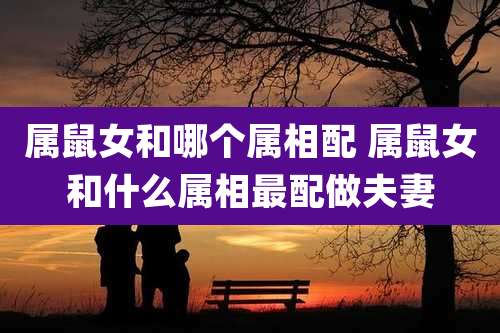 属鼠女和哪个属相配 属鼠女和什么属相最配做夫妻