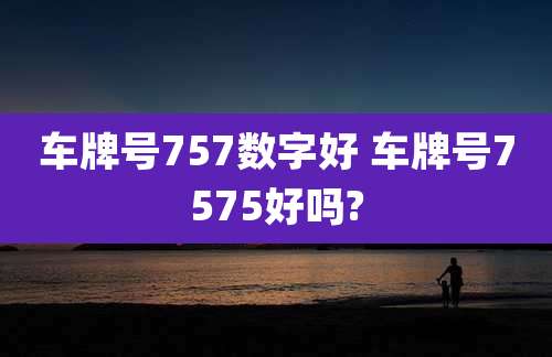 车牌号757数字好 车牌号7575好吗?