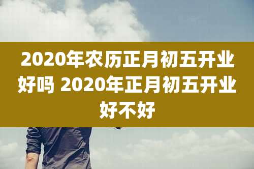 2020年农历正月初五开业好吗 2020年正月初五开业好不好