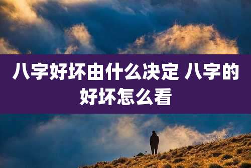 八字好坏由什么决定 八字的好坏怎么看