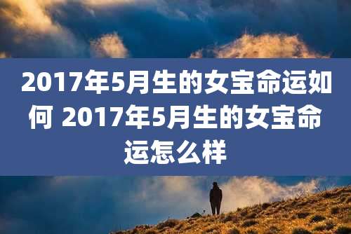 2017年5月生的女宝命运如何 2017年5月生的女宝命运怎么样
