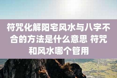 符咒化解阳宅风水与八字不合的方法是什么意思 符咒和风水哪个管用
