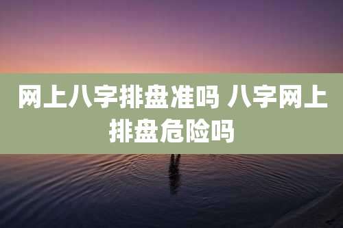 网上八字排盘准吗 八字网上排盘危险吗