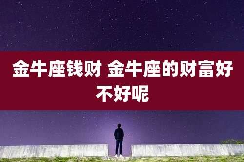金牛座钱财 金牛座的财富好不好呢