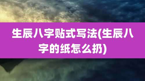 生辰八字贴式写法(生辰八字的纸怎么扔)