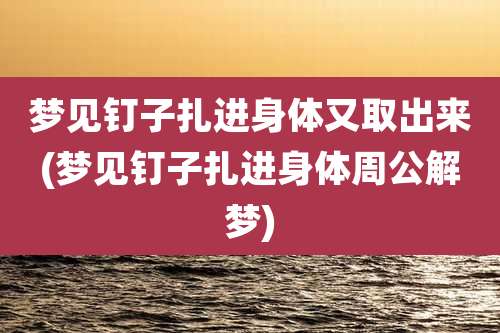 梦见钉子扎进身体又取出来(梦见钉子扎进身体周公解梦)