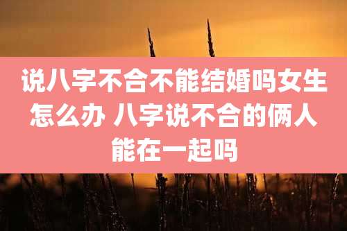 说八字不合不能结婚吗女生怎么办 八字说不合的俩人能在一起吗
