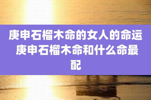 庚申石榴木命的女人的命运 庚申石榴木命和什么命最配